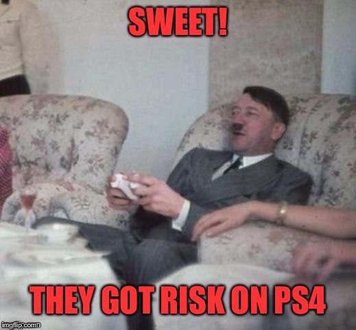 What’s life without a little Risk? | SWEET! THEY GOT RISK ON PS4 | image tagged in hitler,risk,ps4 | made w/ Imgflip meme maker