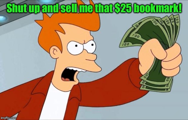 Shut Up And Take My Money Fry | Shut up and sell me that $25 bookmark! | image tagged in shut up and take my money fry | made w/ Imgflip meme maker