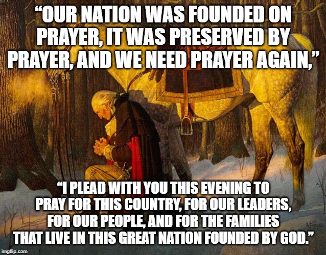 Russel Ballard Quote | “OUR NATION WAS FOUNDED ON PRAYER, IT WAS PRESERVED BY PRAYER, AND WE NEED PRAYER AGAIN,”; “I PLEAD WITH YOU THIS EVENING TO PRAY FOR THIS COUNTRY, FOR OUR LEADERS, FOR OUR PEOPLE, AND FOR THE FAMILIES THAT LIVE IN THIS GREAT NATION FOUNDED BY GOD.” | image tagged in prayer | made w/ Imgflip meme maker