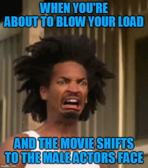 Fap World Problems | WHEN YOU'RE ABOUT TO BLOW YOUR LOAD; AND THE MOVIE SHIFTS TO THE MALE ACTORS FACE | image tagged in that moment you realized,fap,time to fap,porn,orgasm,awkward | made w/ Imgflip meme maker