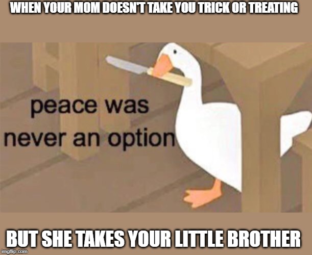 Untitled Goose Peace Was Never an Option | WHEN YOUR MOM DOESN'T TAKE YOU TRICK OR TREATING; BUT SHE TAKES YOUR LITTLE BROTHER | image tagged in halloween,dank memes | made w/ Imgflip meme maker