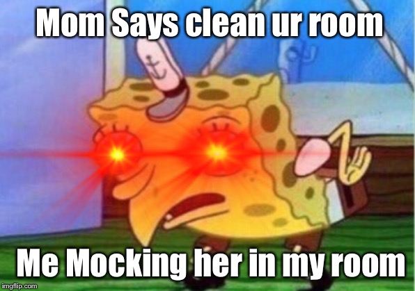 Mom Says clean ur room; Me Mocking her in my room | image tagged in funny,fun | made w/ Imgflip meme maker