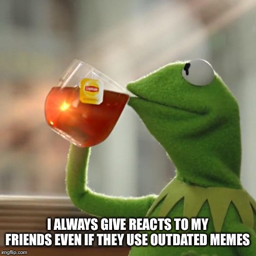 Show your recycling friends some love | I ALWAYS GIVE REACTS TO MY FRIENDS EVEN IF THEY USE OUTDATED MEMES | image tagged in memes,but thats none of my business,kermit the frog | made w/ Imgflip meme maker
