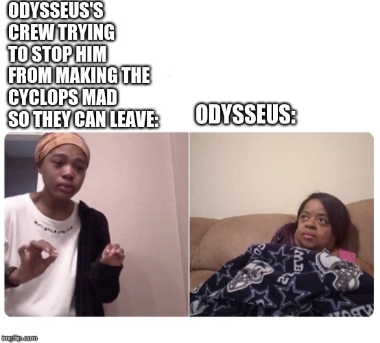 Me explaining my mom | ODYSSEUS'S CREW TRYING TO STOP HIM FROM MAKING THE CYCLOPS MAD SO THEY CAN LEAVE:; ODYSSEUS: | image tagged in me explaining my mom | made w/ Imgflip meme maker