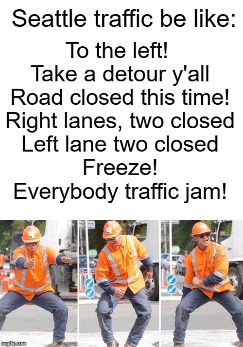 Seattle traffic be like | Seattle traffic be like:; To the left! 
Take a detour y'all
Road closed this time!
Right lanes, two closed
Left lane two closed
Freeze!
Everybody traffic jam! | image tagged in blank white template,seattle,washington,memes,funny,traffic jam | made w/ Imgflip meme maker