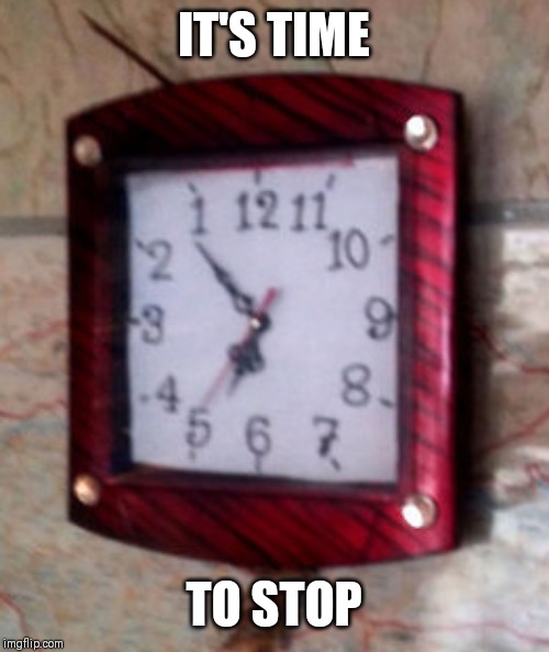 Time To Stop | IT'S TIME; TO STOP | image tagged in time to stop | made w/ Imgflip meme maker