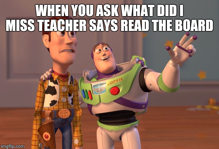 X, X Everywhere | WHEN YOU ASK WHAT DID I MISS TEACHER SAYS READ THE BOARD | image tagged in memes,x x everywhere | made w/ Imgflip meme maker