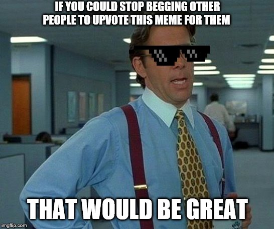 That Would Be Great | IF YOU COULD STOP BEGGING OTHER PEOPLE TO UPVOTE THIS MEME FOR THEM; THAT WOULD BE GREAT | image tagged in memes,that would be great | made w/ Imgflip meme maker