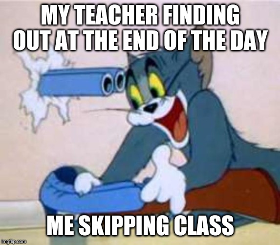 tom the cat shooting himself  | MY TEACHER FINDING OUT AT THE END OF THE DAY; ME SKIPPING CLASS | image tagged in tom the cat shooting himself | made w/ Imgflip meme maker