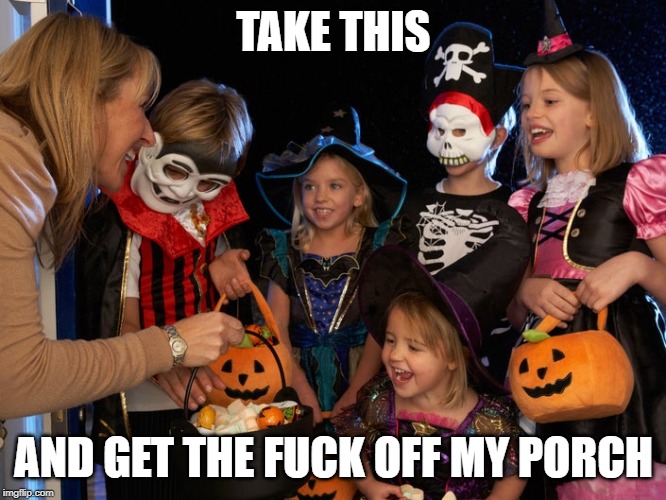 Trick or treat | TAKE THIS; AND GET THE FUCK OFF MY PORCH | image tagged in halloween,happy halloween,trick or treat | made w/ Imgflip meme maker