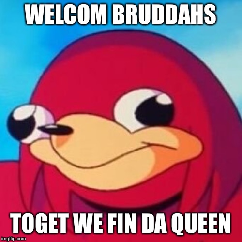 Ugandan Knuckles | WELCOM BRUDDAHS; TOGET WE FIN DA QUEEN | image tagged in ugandan knuckles | made w/ Imgflip meme maker