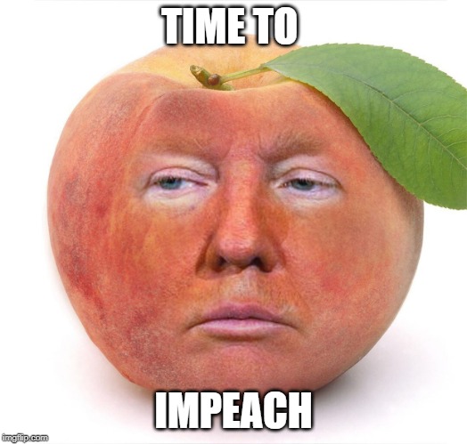 Impeach Trump | TIME TO; IMPEACH | image tagged in trump a peach,trump impeachment,impeach trump,funny,memes,peach | made w/ Imgflip meme maker