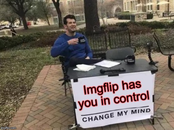 Change My Mind Meme | Imgflip has you in control | image tagged in memes,change my mind | made w/ Imgflip meme maker