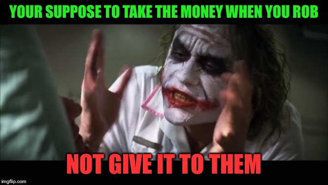 And everybody loses their minds | YOUR SUPPOSE TO TAKE THE MONEY WHEN YOU ROB; NOT GIVE IT TO THEM | image tagged in memes,and everybody loses their minds | made w/ Imgflip meme maker