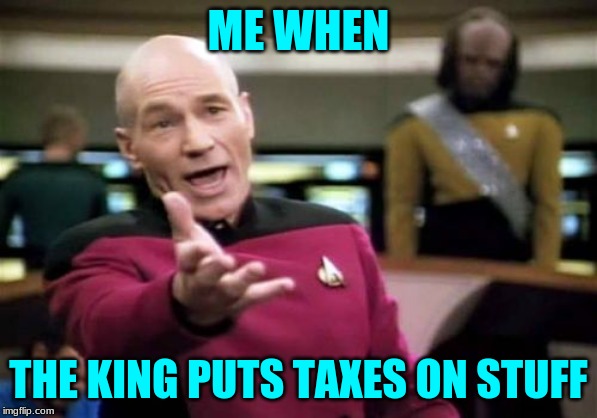 Picard Wtf Meme | ME WHEN; THE KING PUTS TAXES ON STUFF | image tagged in memes,picard wtf | made w/ Imgflip meme maker