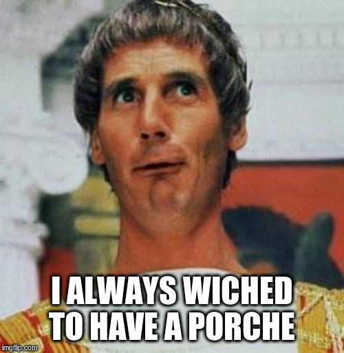 Poncius Pilatus | I ALWAYS WICHED TO HAVE A PORCHE | image tagged in poncius pilatus | made w/ Imgflip meme maker