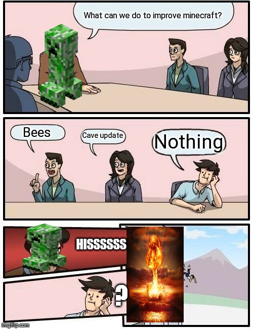 Boardroom Meeting Suggestion | What can we do to improve minecraft? Bees; Cave update; Nothing; HISSSSSS; ? | image tagged in memes,boardroom meeting suggestion | made w/ Imgflip meme maker