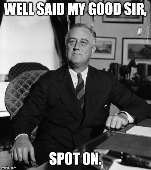 FdR | WELL SAID MY GOOD SIR, SPOT ON. | image tagged in fdr | made w/ Imgflip meme maker