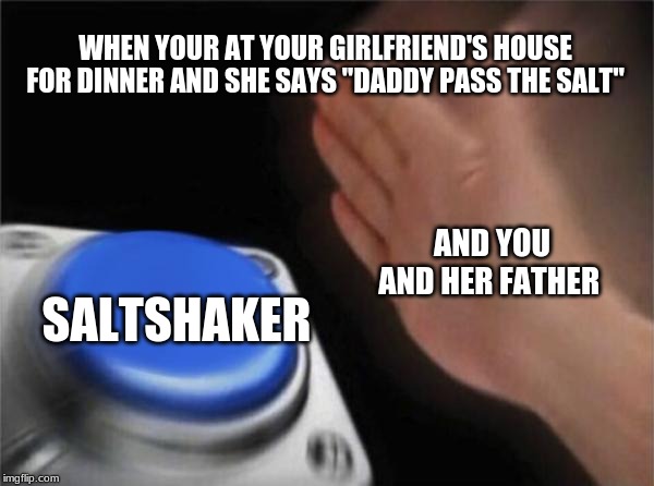 Blank Nut Button | WHEN YOUR AT YOUR GIRLFRIEND'S HOUSE FOR DINNER AND SHE SAYS "DADDY PASS THE SALT"; AND YOU AND HER FATHER; SALTSHAKER | image tagged in memes,blank nut button | made w/ Imgflip meme maker