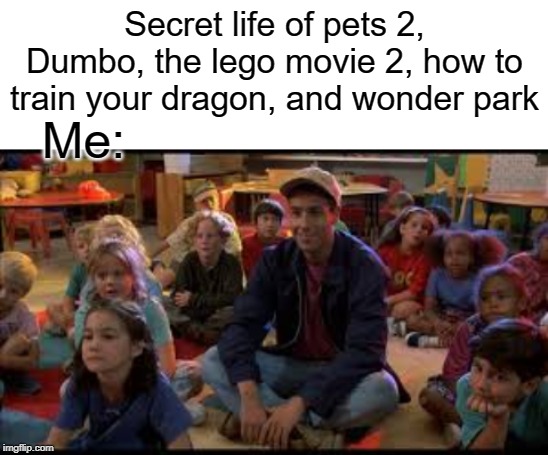 Children's movies | Secret life of pets 2, Dumbo, the lego movie 2, how to train your dragon, and wonder park; Me: | image tagged in blank white template,children,funny,memes,billy madison | made w/ Imgflip meme maker