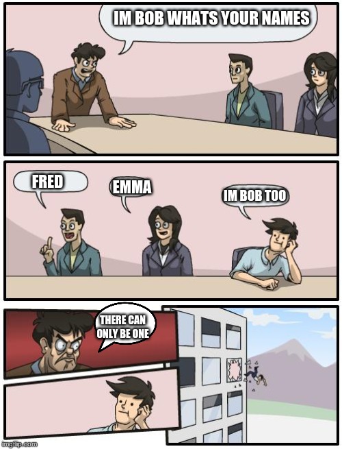 boardroom suggestion | IM BOB WHATS YOUR NAMES; FRED; EMMA; IM BOB TOO; THERE CAN ONLY BE ONE | image tagged in boardroom suggestion | made w/ Imgflip meme maker