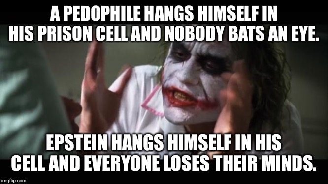 And everybody loses their minds Meme | A PEDOPHILE HANGS HIMSELF IN HIS PRISON CELL AND NOBODY BATS AN EYE. EPSTEIN HANGS HIMSELF IN HIS CELL AND EVERYONE LOSES THEIR MINDS. | image tagged in memes,and everybody loses their minds | made w/ Imgflip meme maker