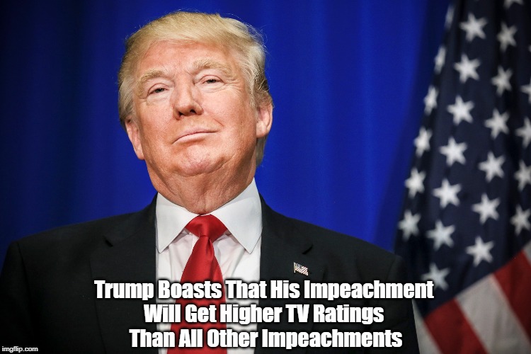 "Trump Boasts That His Impeachment Will Get The Best TV Ratings" | Trump Boasts That His Impeachment 
Will Get Higher TV Ratings 
Than All Other Impeachments | image tagged in trump,tv ratings,impeachment | made w/ Imgflip meme maker