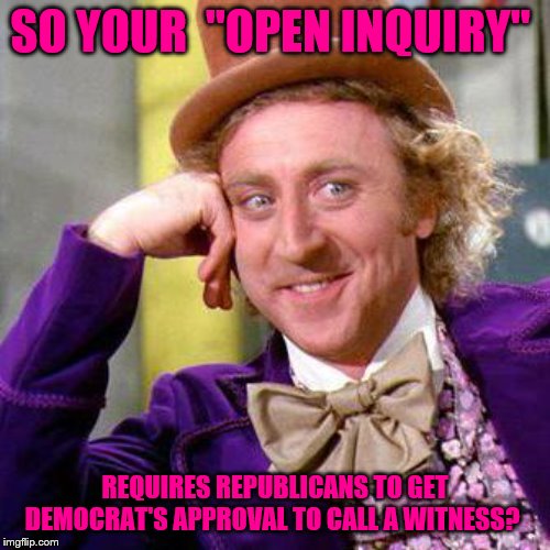 Willy Wonka Blank | SO YOUR  "OPEN INQUIRY"; REQUIRES REPUBLICANS TO GET DEMOCRAT'S APPROVAL TO CALL A WITNESS? | image tagged in willy wonka blank | made w/ Imgflip meme maker