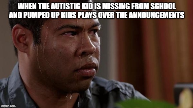 sweating bullets | WHEN THE AUTISTIC KID IS MISSING FROM SCHOOL AND PUMPED UP KIDS PLAYS OVER THE ANNOUNCEMENTS | image tagged in sweating bullets | made w/ Imgflip meme maker