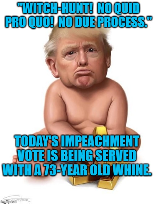 Baby trump | "WITCH-HUNT!  NO QUID PRO QUO!  NO DUE PROCESS."; TODAY'S IMPEACHMENT VOTE IS BEING SERVED WITH A 73-YEAR OLD WHINE. | image tagged in baby trump | made w/ Imgflip meme maker