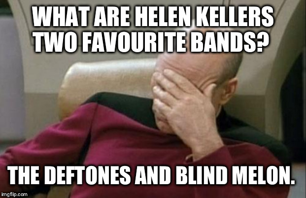 Captain Picard Facepalm | WHAT ARE HELEN KELLERS TWO FAVOURITE BANDS? THE DEFTONES AND BLIND MELON. | image tagged in memes,captain picard facepalm | made w/ Imgflip meme maker