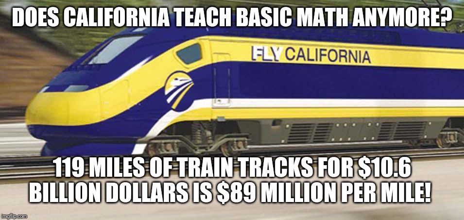 California train math is confusing | DOES CALIFORNIA TEACH BASIC MATH ANYMORE? 119 MILES OF TRAIN TRACKS FOR $10.6 BILLION DOLLARS IS $89 MILLION PER MILE! | image tagged in bullet train | made w/ Imgflip meme maker
