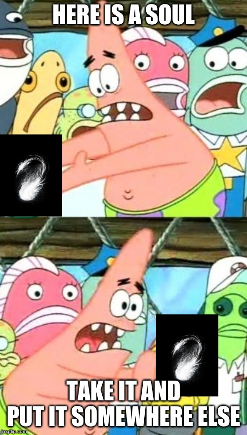 Put It Somewhere Else Patrick | HERE IS A SOUL; TAKE IT AND PUT IT SOMEWHERE ELSE | image tagged in memes,put it somewhere else patrick | made w/ Imgflip meme maker