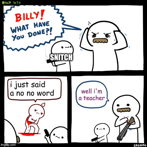 Billy, What Have You Done | SNITCH; i just said a no no word; well i'm a teacher | image tagged in billy what have you done | made w/ Imgflip meme maker