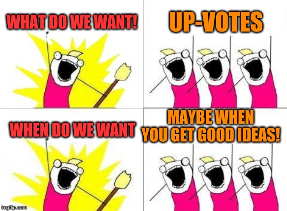 What Do We Want Meme | WHAT DO WE WANT! UP-VOTES; MAYBE WHEN YOU GET GOOD IDEAS! WHEN DO WE WANT | image tagged in memes,what do we want | made w/ Imgflip meme maker