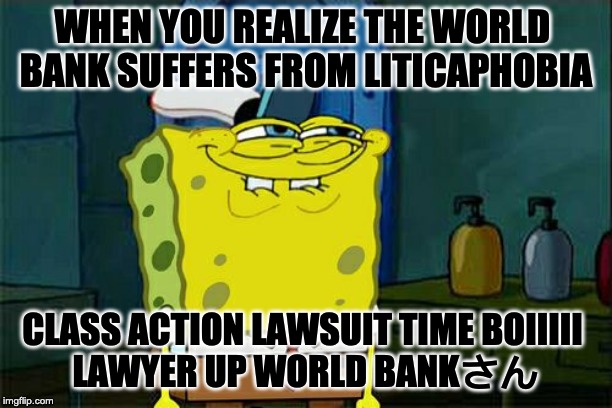 Don't You Squidward | WHEN YOU REALIZE THE WORLD 
BANK SUFFERS FROM LITICAPHOBIA; CLASS ACTION LAWSUIT TIME BOIIIII 
LAWYER UP WORLD BANKさん | image tagged in memes,dont you squidward | made w/ Imgflip meme maker