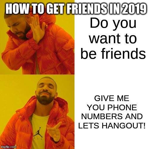 Drake Hotline Bling Meme | HOW TO GET FRIENDS IN 2019; Do you want to be friends; GIVE ME YOU PHONE NUMBERS AND LETS HANGOUT! | image tagged in memes,drake hotline bling | made w/ Imgflip meme maker