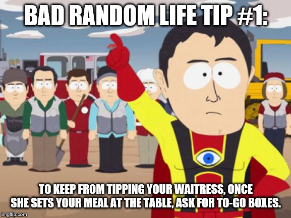 Captain Hindsight |  BAD RANDOM LIFE TIP #1:; TO KEEP FROM TIPPING YOUR WAITRESS, ONCE SHE SETS YOUR MEAL AT THE TABLE, ASK FOR TO-GO BOXES. | image tagged in memes,captain hindsight | made w/ Imgflip meme maker