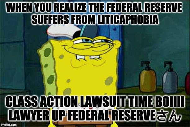 Don't You Squidward Meme | WHEN YOU REALIZE THE FEDERAL RESERVE 
SUFFERS FROM LITICAPHOBIA; CLASS ACTION LAWSUIT TIME BOIIII
LAWYER UP FEDERAL RESERVEさん | image tagged in memes,dont you squidward | made w/ Imgflip meme maker
