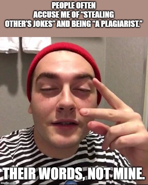 Suh dude | PEOPLE OFTEN ACCUSE ME OF “STEALING OTHER’S JOKES” AND BEING “A PLAGIARIST.”; THEIR WORDS, NOT MINE. | image tagged in suh dude | made w/ Imgflip meme maker