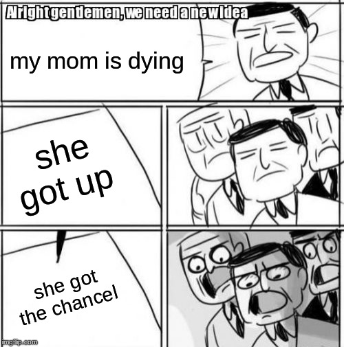 Alright Gentlemen We Need A New Idea | my mom is dying; she got up; she got the chancel | image tagged in memes,alright gentlemen we need a new idea | made w/ Imgflip meme maker