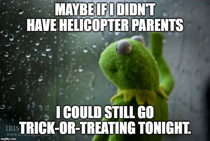 kermit window | MAYBE IF I DIDN'T HAVE HELICOPTER PARENTS; I COULD STILL GO TRICK-OR-TREATING TONIGHT. | image tagged in kermit window | made w/ Imgflip meme maker