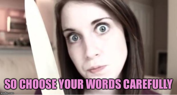 Overly Attached Girlfriend Knife | SO CHOOSE YOUR WORDS CAREFULLY | image tagged in overly attached girlfriend knife | made w/ Imgflip meme maker