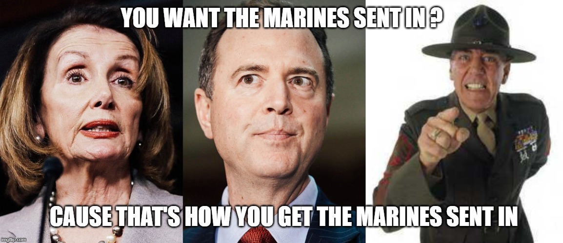 Send in the troops | YOU WANT THE MARINES SENT IN ? CAUSE THAT'S HOW YOU GET THE MARINES SENT IN | image tagged in trump impeachment | made w/ Imgflip meme maker