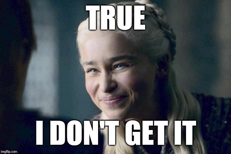 Daenerys | TRUE I DON'T GET IT | image tagged in daenerys | made w/ Imgflip meme maker