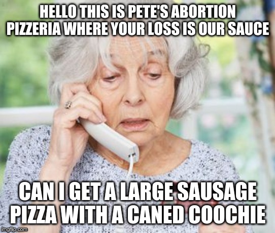 Old Person on Phone | HELLO THIS IS PETE'S ABORTION PIZZERIA WHERE YOUR LOSS IS OUR SAUCE; CAN I GET A LARGE SAUSAGE PIZZA WITH A CANED COOCHIE | image tagged in old person on phone | made w/ Imgflip meme maker
