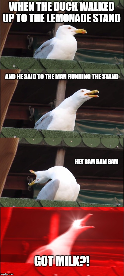 Inhaling Seagull | WHEN THE DUCK WALKED UP TO THE LEMONADE STAND; AND HE SAID TO THE MAN RUNNING THE STAND; HEY BAM BAM BAM; GOT MILK?! | image tagged in memes,inhaling seagull | made w/ Imgflip meme maker