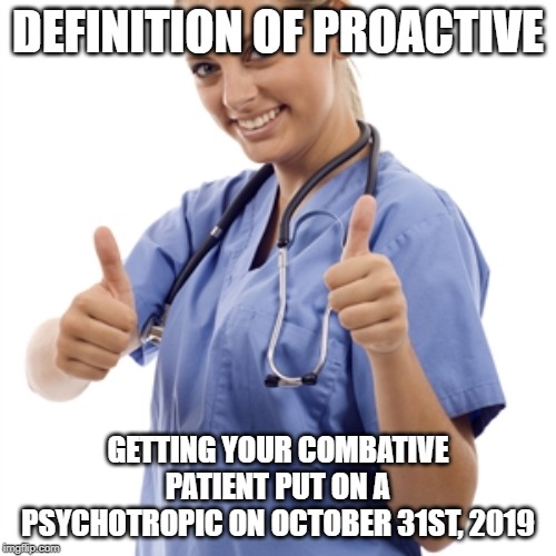 Scumbag Nurse | DEFINITION OF PROACTIVE; GETTING YOUR COMBATIVE PATIENT PUT ON A PSYCHOTROPIC ON OCTOBER 31ST, 2019 | image tagged in scumbag nurse | made w/ Imgflip meme maker