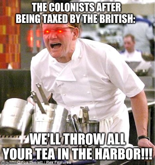 Chef Gordon Ramsay | THE COLONISTS AFTER BEING TAXED BY THE BRITISH:; WE'LL THROW ALL YOUR TEA IN THE HARBOR!!! | image tagged in memes,chef gordon ramsay | made w/ Imgflip meme maker