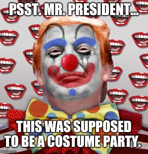 Clown Trump | PSST. MR. PRESIDENT... THIS WAS SUPPOSED TO BE A COSTUME PARTY. | image tagged in clown trump | made w/ Imgflip meme maker